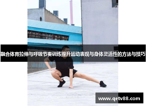 融合体育拉伸与呼吸节奏训练提升运动表现与身体灵活性的方法与技巧